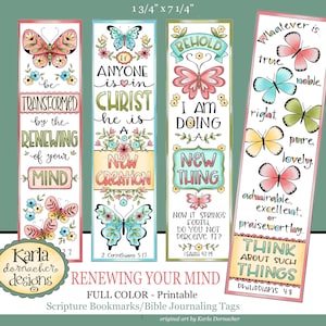 May include: Set of three printable bookmarks featuring colorful butterflies and inspirational quotes. The bookmarks are 1 3/4 inches wide by 7 1/4 inches tall. The quotes are: "Be Transformed by the Renewing of your Mind", "If Anyone is in Christ he is a New Creation", and "Behold I am Doing a New Thing".