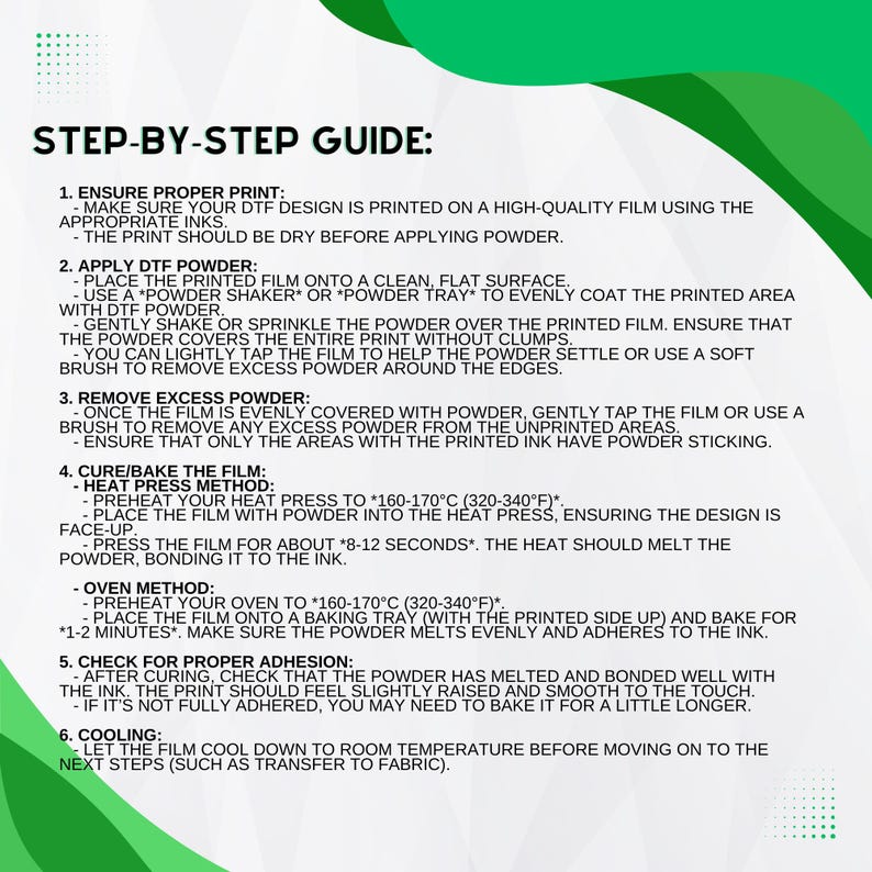 May include: Step-by-step guide for applying DTF powder to a printed design. The instructions include preheating a heat press to 320-340&deg;F and pressing the design for 8-12 seconds. The guide also includes an oven method for curing the design.