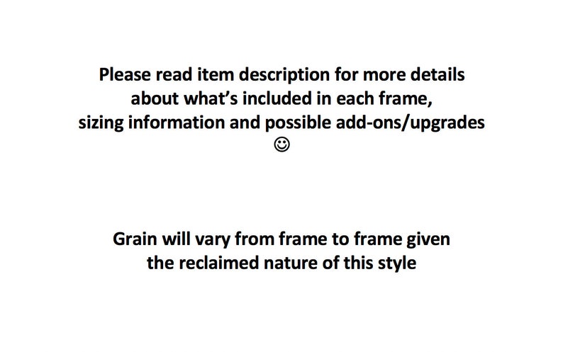 May include: White background with black text. The text reads: "Please read item description for more details about what's included in each frame, sizing information and possible add-ons/upgrades." Below, it says "Grain will vary from frame to frame given the reclaimed nature of this style."