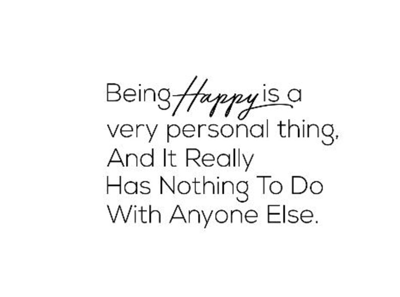 May include: Black and white text on a white background that reads "Being Happy is a very personal thing, And It Really Has Nothing To Do With Anyone Else."