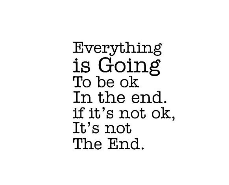 May include: Black and white text on a white background. The text reads: "Everything is Going To be ok In the end. if it's not ok, It's not The End."