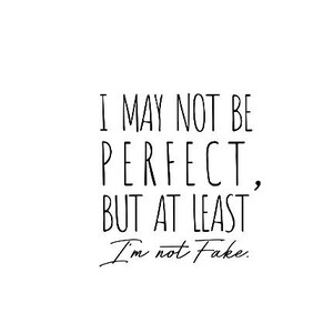 May include: Black and white text on a white background that reads "I may not be perfect, but at least I'm not fake."
