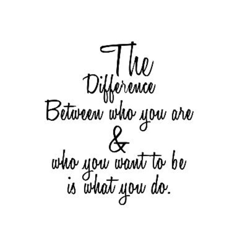 May include: Black and white typography quote that reads "The Difference Between who you are & who you want to be is what you do."