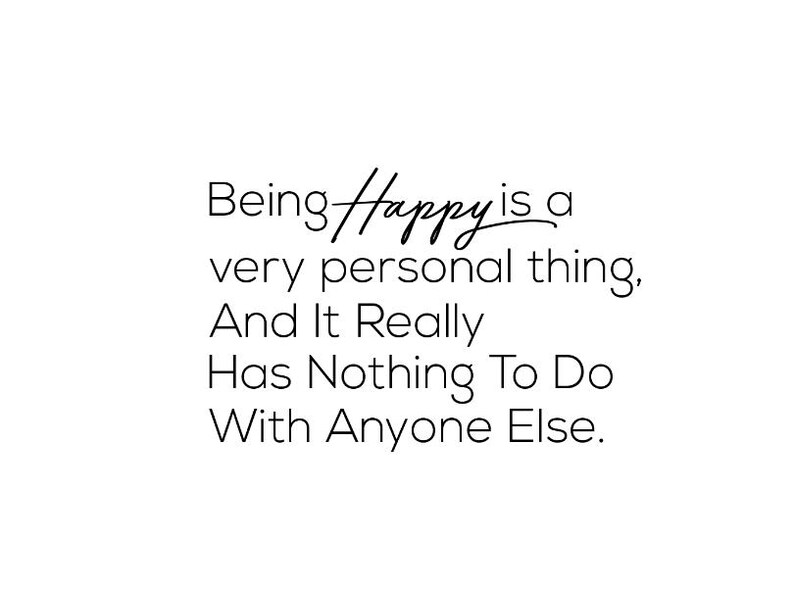 May include: Black and white text on a white background that reads "Being Happy is a very personal thing, And It Really Has Nothing To Do With Anyone Else."