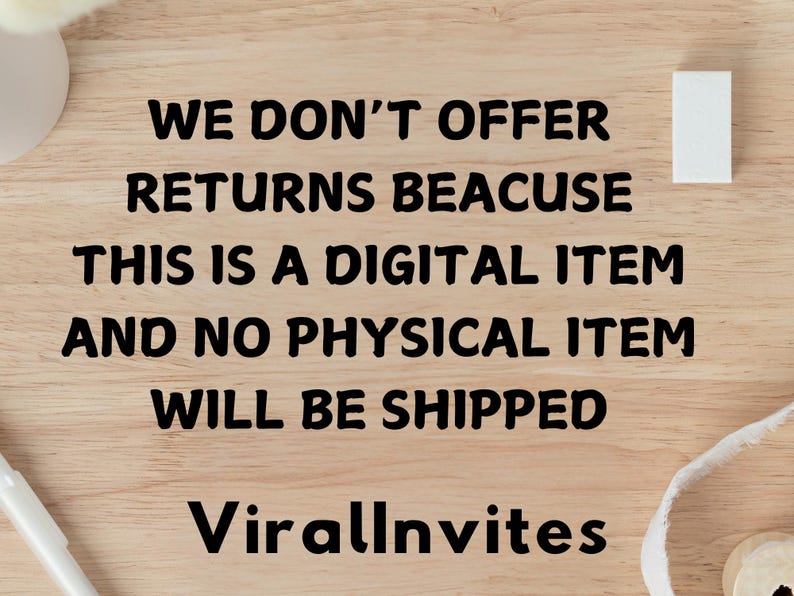 May include: Image with text on a light wood surface. The text reads: "WE DON'T OFFER RETURNS BEACUSE THIS IS A DIGITAL ITEM AND NO PHYSICAL ITEM WILL BE SHIPPED. ViralInvites."