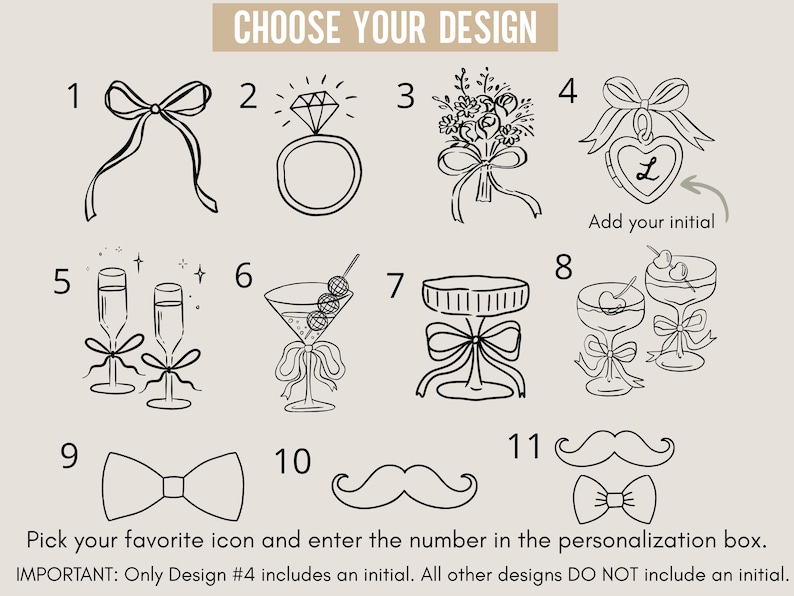 May include: A beige background features eleven black line-art designs. The designs include a bow, a diamond ring, a bouquet, a heart with an initial, champagne flutes, a martini, a table, two martini glasses, a bow tie, a mustache, and a bow tie with a mustache. Text reads "CHOOSE YOUR DESIGN".