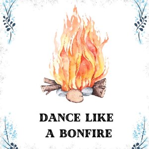 May include: A watercolor illustration of a bonfire with the text "Dance Like A Bonfire" below it. The bonfire is surrounded by blue and white floral designs.