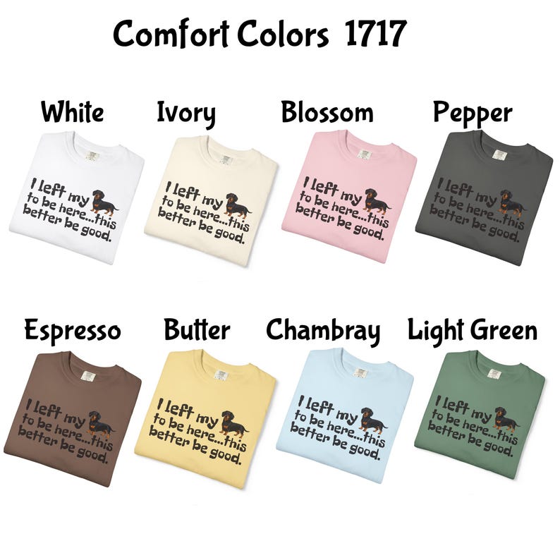 May include: A selection of Comfort Colors 1717 t-shirts in various colors, including white, ivory, blossom, and pepper. Each shirt features the text "I left my to be here...this better be good." and a dachshund graphic.