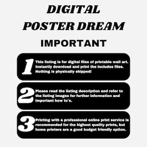 May include: Black and white graphic with three numbered steps. Step 1: This listing is for digital files of printable wall art. Instantly download and print the includes files. Nothing is physically shipped! Step 2: Please read the listing description and refer to the listing images for further information and important how to's. Step 3: Printing with a professional online print service is recommended for the highest quality prints, but home printers are a good budget friendly option.