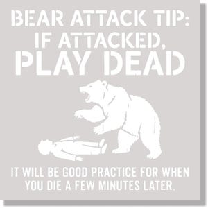 May include: A light gray square with white text and illustrations. The text reads "BEAR ATTACK TIP: IF ATTACKED, PLAY DEAD." A white bear illustration stands over a person lying on the ground. The text below reads "IT WILL BE GOOD PRACTICE FOR WHEN YOU DIE A FEW MINUTES LATER."
