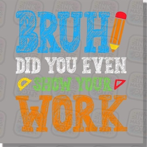 Bruh Did You Even Show Your Work DTF Transfer, Funny Teacher Shirt, Classroom Humor, Ready to Press, Teacher Gift, Math Teacher Design