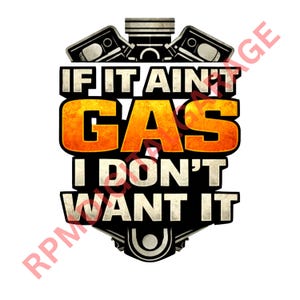 May include: A graphic design with the text "IF IT AIN'T GAS I DON'T WANT IT" in a black and orange color scheme. The design includes engine parts at the top and a shield-like shape at the bottom.