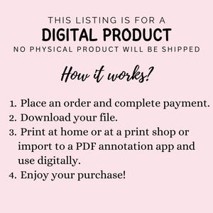 May include: A light pink informational graphic with black text stating: THIS LISTING IS FOR A DIGITAL PRODUCT, NO PHYSICAL PRODUCT WILL BE SHIPPED, How it works?, 1. Place an order and complete payment. 2. Download your file. 3. Print at home or at a print shop or import to a PDF annotation app and use digitally. 4. Enjoy your purchase!