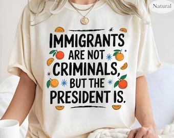 Immigrants Are Not Criminals The President Is Shirt, Anti Trump Shirt, Quotes Sarcastic Tee Gift, Political Shirt, Anti Racism Shirt