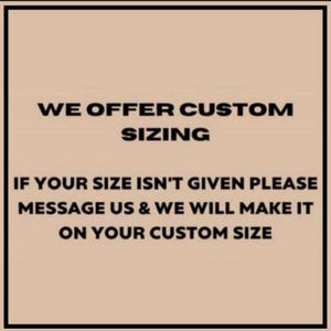 May include: A beige background with black text stating: "WE OFFER CUSTOM SIZING. IF YOUR SIZE ISN'T GIVEN PLEASE MESSAGE US & WE WILL MAKE IT ON YOUR CUSTOM SIZE." The text is in a bold font.