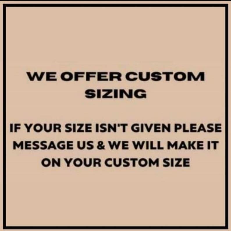 May include: A beige background with black text stating: "WE OFFER CUSTOM SIZING. IF YOUR SIZE ISN'T GIVEN PLEASE MESSAGE US & WE WILL MAKE IT ON YOUR CUSTOM SIZE." The text is in a bold font.