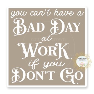May include: A brown square sign with white text that reads "You can't have a BAD DAY at WORK if you DON'T GO".