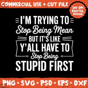 May include: Black digital design with white text that reads "I'M TRYING TO Stop Being Mean BUT IT'S LIKE Y'ALL HAVE TO Stop Being STUPID FIRST." Includes "COMMERCIAL USE + CUT FILE" and "300 DPI DIGITAL DESIGN" text.