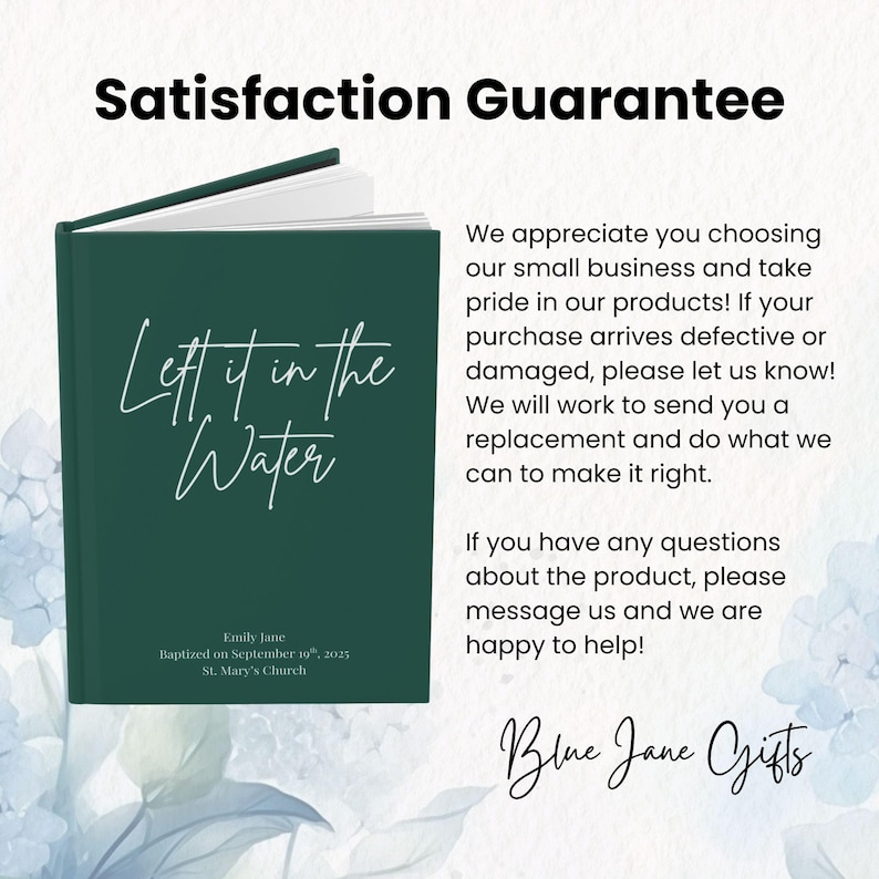 May include: A dark teal journal with the title "Left it in the Water" in white script. The journal includes the text "Emily Jane Baptized on September 10th, 2025 St. Mary's Church". The image also includes the text "Satisfaction Guarantee" and "Blue Jane Gifts".