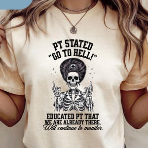 May include: Cream-colored t-shirt with the text "PT STATED 'GO TO HELL!'" above a skeleton illustration. The skeleton is giving the middle finger and wearing a lab coat. Below the illustration is the text "EDUCATED PT THAT WE ARE ALREADY THERE. Will continue to monitor."