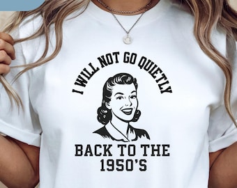 Woman's Rights T-Shirt; I Will Not Go Quietly Back to the 1950s; Feminist Shirt, Feminist Gift For Her, Pro Roe Women's Rights Vote T Shirt