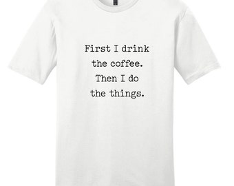 First I Drink The Coffee Then I Do The Things T-Shirt - Coffee Lover Shirt Graphic Tee