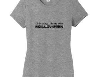 All The Things I like Are Either Immoral, Illegal Or Fattening! Women's Fitted T-Shirt, Funny Bad Habit quotes, friend gift idea