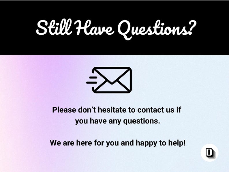 May include: Image with the text "Still Have Questions?" above a graphic of an envelope with speed lines. Below, the text reads "Please don't hesitate to contact us if you have any questions. We are here for you and happy to help!"