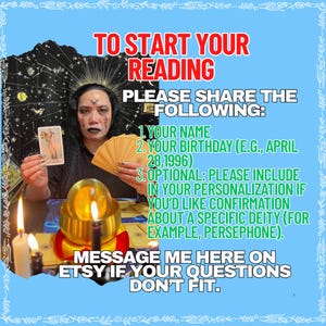 Op de afbeelding: Een digitale afbeelding met een lichtblauwe rand en de tekst: TO START YOUR READING PLEASE SHARE THE FOLLOWING: 1. YOUR NAME 2. YOUR BIRTHDAY (E.G., APRIL 28, 1996) 3. OPTIONAL: PLEASE INCLUDE IN YOUR PERSONALIZATION IF YOU'D LIKE CONFIRMATION ABOUT A SPECIFIC DEITY (FOR EXAMPLE, PERSEPHONE). MESSAGE ME HERE ON ETSY IF YOUR QUESTIONS DON'T FIT. De afbeelding toont een persoon die een tarotkaart en een waaier van kaarten vasthoudt achter een gloeiende kristallen bol en brandende kaarsen.