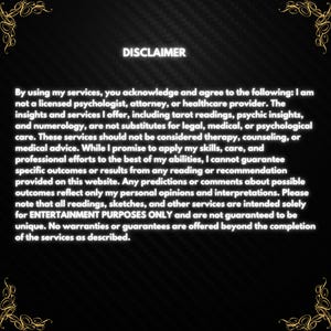 May include: Black and white text on a black background with a gold border. The text reads "DISCLAIMER" and explains that the services offered are for entertainment purposes only and are not a substitute for professional advice.