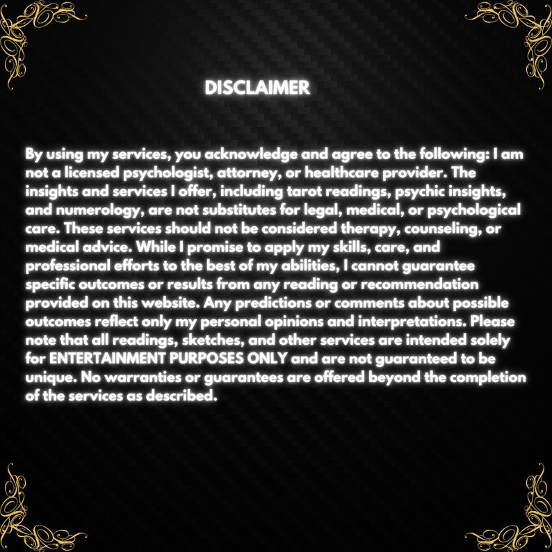 May include: Black and white text on a black background with a gold border. The text reads "DISCLAIMER" and explains that the services offered are for entertainment purposes only and are not a substitute for professional advice.