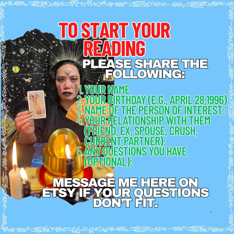 May include: A digital graphic with a light blue border featuring text that reads: TO START YOUR READING PLEASE SHARE THE FOLLOWING: 1. YOUR NAME 2. YOUR BIRTHDAY 3. NAME OF THE PERSON OF INTEREST 4. YOUR RELATIONSHIP WITH THEM 5. ANY QUESTIONS YOU HAVE.