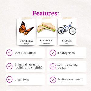 May include: A set of 200 flashcards featuring 11 categories of objects, including a butterfly, sandwich, and bicycle. The flashcards are bilingual, with English and Polish words for each object. The flashcards are designed with clear font and mostly real-life photos.