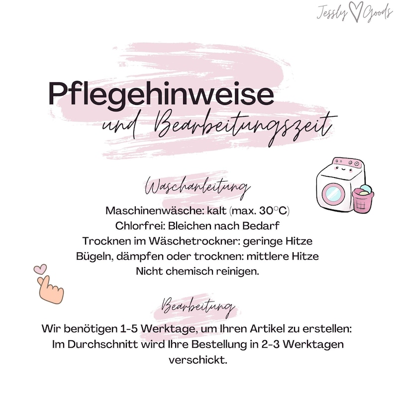 May include: Pink and white graphic with the text "Pflegehinweise und Bearbeitungszeit" in black. The graphic includes instructions for washing and processing the item. The washing instructions include a cartoon image of a washing machine with a laundry basket. The processing instructions include the text "Wir ben&ouml;tigen 1-5 Werktage, um Ihren Artikel zu erstellen: Im Durchschnitt wird Ihre Bestellung in 2-3 Werktagen verschickt."