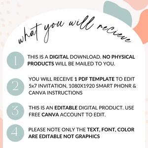 May include: A white background with a light blue, pink, and yellow abstract design. The text "what you will receive" is written in black cursive. There are four numbered steps with instructions for a digital download. Step 1: This is a digital download. No physical products will be mailed to you. Step 2: You will receive 1 PDF template to edit 5x7 invitation, 1080x1920 smart phone & Canva instructions. Step 3: This is an editable digital product. Use free Canva account to edit. Step 4: Please note only the text, font, color are editable not graphics.