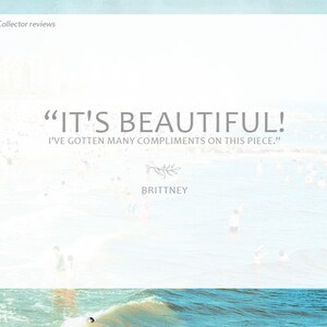 May include: A customer review quote on a white background with a blue and white beach scene in the background. The quote reads "IT'S BEAUTIFUL! I'VE GOTTEN MANY COMPLIMENTS ON THIS PIECE."  The quote is attributed to Brittney.