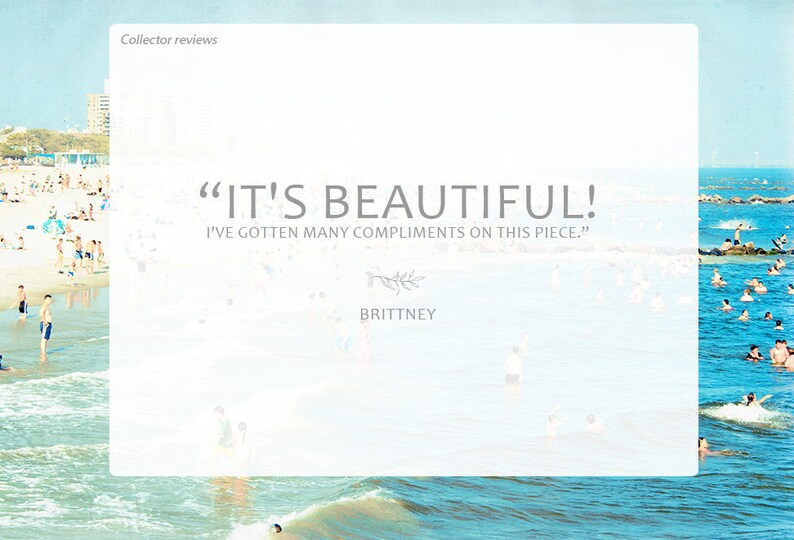 May include: A customer review quote on a white background with a blue and white beach scene in the background. The quote reads "IT'S BEAUTIFUL! I'VE GOTTEN MANY COMPLIMENTS ON THIS PIECE."  The quote is attributed to Brittney.