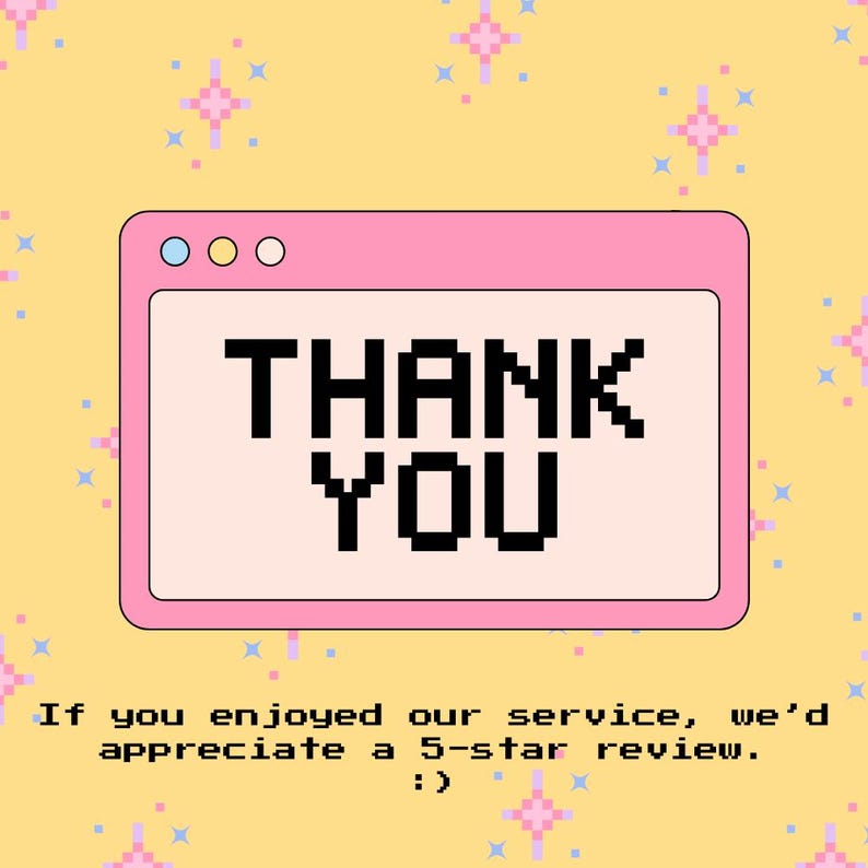 May include: A pink computer window with the words "THANK YOU" in black pixelated font. The background is yellow with pixelated star shapes. Below the window is text that reads, "If you enjoyed our service, we'd appreciate a 5-star review. :) "