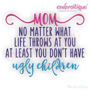 Mom No Matter What Life Throws At You At Least You Don&#39;t Have Ugly Children   -Instant Download Machine Embroidery Design