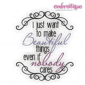 May include: Embroidered design with a black ornate frame and the text "i just want to make Beautiful things even if nobody cares". The text is in a cursive font with the word "Beautiful" in purple and "nobody" in pink.