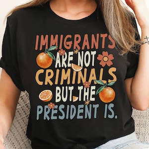 Immigrants Are Not Criminals But The President Is Shirt, Funny Anti Trump T-shirt, Feminist Shirt, Democrat Gift, Sarcastic Pro Immigration