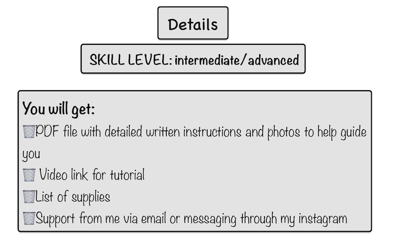May include: A digital illustration of a checklist with the title "You will get:" and a list of items including a PDF file with detailed written instructions and photos, a video link for a tutorial, a list of supplies, and support via email or messaging through Instagram. The text "SKILL LEVEL: intermediate/advanced" is also included.