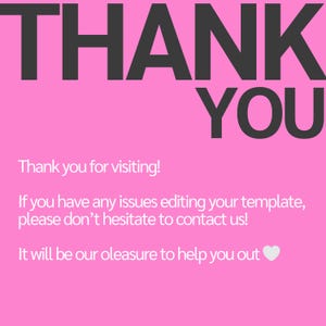 May include: Pink background with the text "THANK YOU" in black. Below the text is a message that reads "Thank you for visiting! If you have any issues editing your template, please don't hesitate to contact us! It will be our pleasure to help you out." with a white heart at the end.