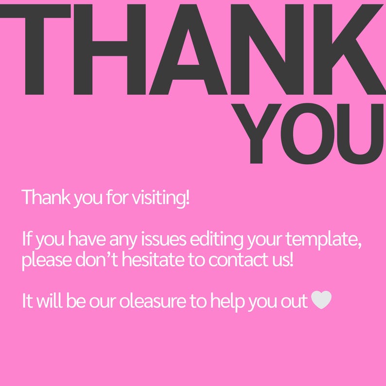 May include: Pink background with the text "THANK YOU" in black. Below the text is a message that reads "Thank you for visiting! If you have any issues editing your template, please don't hesitate to contact us! It will be our pleasure to help you out." with a white heart at the end.