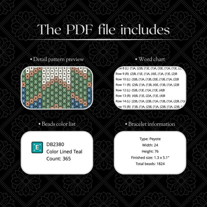May include: A digital PDF file includes a detail pattern preview, word chart, beads color list, and bracelet information. The bracelet information includes the type, width of 24, height of 76, finished size of 1.3 x 5.1 inches, and a total of 1824 beads.