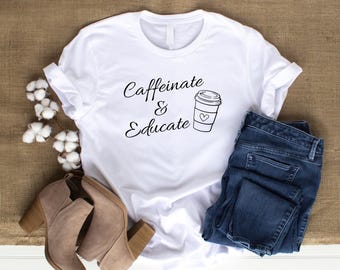 Caffeinate and Educate Teacher Shirt: Coffee Lover Tee