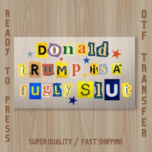 May include: A rectangular DTF transfer with the text "Donald Trump is a fugly slut" in a ransom note style. The words are in various colors and fonts, with star accents. The words "Ready to Press" and "Super Quality / Fast Shipping" are also visible.