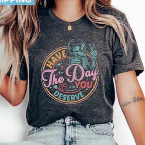 Have The Day You Deserve Shirt, Kindness Gift, Sarcastic Shirts, Motivational Skeleton T Shirt, Positive Graphic Tees, Inspirational Clothes