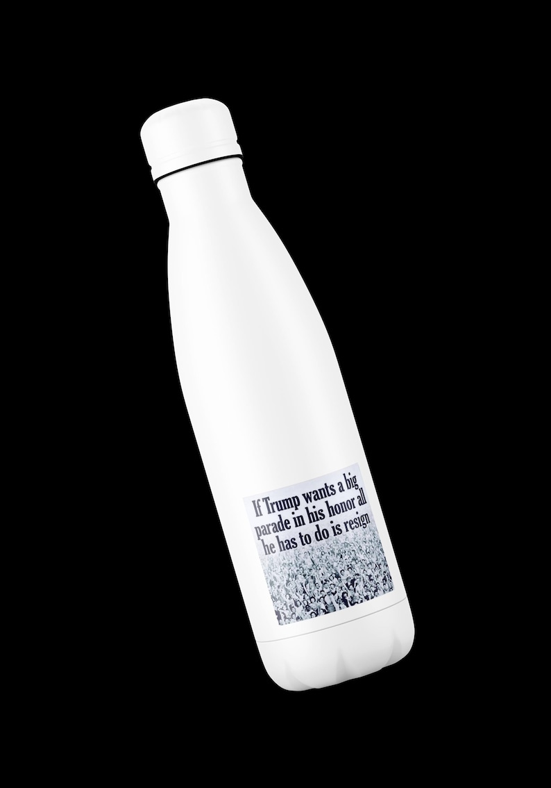 May include: White insulated water bottle with a black rim and cap. A rectangular sticker on the bottle reads: "If Trump wants a big parade in his honor all he has to do is resign."