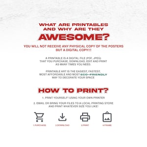 May include: A white background with red and green text explaining what printables are and how to print them. The text says "What are printables and why are they awesome?" and "You will not receive any physical copy of the posters but a digital copy!!!"  The text also says "A printable is a digital file (PDF, JPEG) that you purchase, download, edit and print as many times you need." and "Printable art is the easiest, fastest, most affordable and most eco-friendly way to decorate your space." The text also says "How to print?" and lists the steps: "1. Print yourself! Using your own printer" and "2. Email or bring your files to a local printing store and print whatever size you like!"  The text also says "1. Purchase" "2. Download" "3. Print" and "4. Frame".